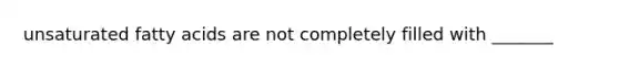 unsaturated fatty acids are not completely filled with _______