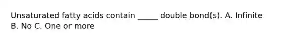 Unsaturated fatty acids contain _____ double bond(s). A. Infinite B. No C. One or more