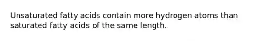 Unsaturated fatty acids contain more hydrogen atoms than saturated fatty acids of the same length.