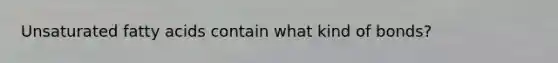 Unsaturated fatty acids contain what kind of bonds?
