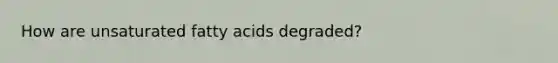 How are unsaturated fatty acids degraded?