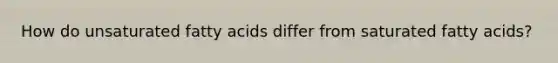How do unsaturated fatty acids differ from saturated fatty acids?