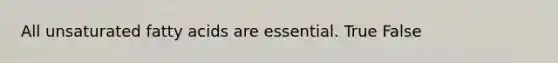 All unsaturated fatty acids are essential. True False