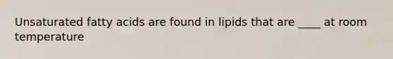 Unsaturated fatty acids are found in lipids that are ____ at room temperature