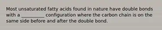 Most unsaturated fatty acids found in nature have double bonds with a __________ configuration where the carbon chain is on the same side before and after the double bond.