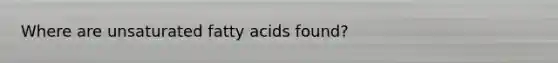 Where are unsaturated fatty acids found?