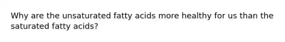 Why are the unsaturated fatty acids more healthy for us than the saturated fatty acids?