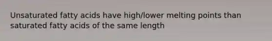 Unsaturated fatty acids have high/lower melting points than saturated fatty acids of the same length