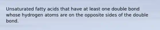 Unsaturated fatty acids that have at least one double bond whose hydrogen atoms are on the opposite sides of the double bond.