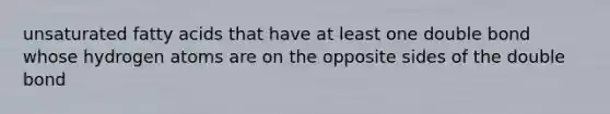 unsaturated fatty acids that have at least one double bond whose hydrogen atoms are on the opposite sides of the double bond