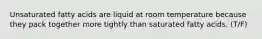 Unsaturated fatty acids are liquid at room temperature because they pack together more tightly than saturated fatty acids. (T/F)