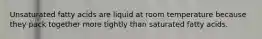 Unsaturated fatty acids are liquid at room temperature because they pack together more tightly than saturated fatty acids.