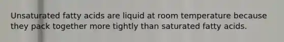 Unsaturated fatty acids are liquid at room temperature because they pack together more tightly than saturated fatty acids.