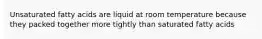 Unsaturated fatty acids are liquid at room temperature because they packed together more tightly than saturated fatty acids