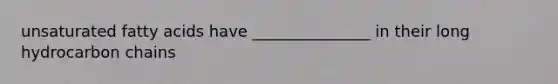 unsaturated fatty acids have _______________ in their long hydrocarbon chains
