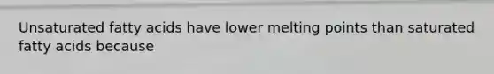 Unsaturated fatty acids have lower melting points than saturated fatty acids because