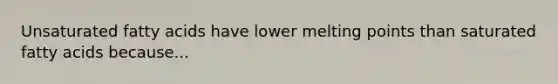 Unsaturated fatty acids have lower melting points than saturated fatty acids because...