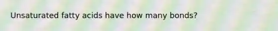 Unsaturated fatty acids have how many bonds?
