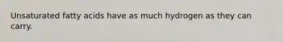 Unsaturated fatty acids have as much hydrogen as they can carry.