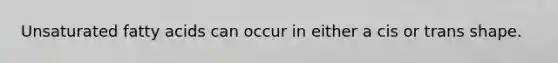 Unsaturated fatty acids can occur in either a cis or trans shape.