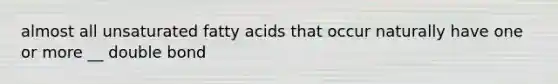 almost all unsaturated fatty acids that occur naturally have one or more __ double bond