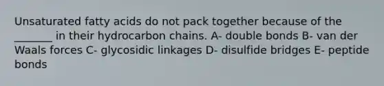 Unsaturated fatty acids do not pack together because of the _______ in their hydrocarbon chains. A- double bonds B- van der Waals forces C- glycosidic linkages D- disulfide bridges E- peptide bonds