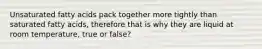 Unsaturated fatty acids pack together more tightly than saturated fatty acids, therefore that is why they are liquid at room temperature, true or false?