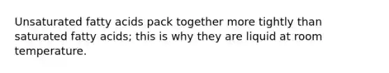 Unsaturated fatty acids pack together more tightly than saturated fatty acids; this is why they are liquid at room temperature.