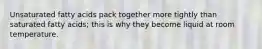 Unsaturated fatty acids pack together more tightly than saturated fatty acids; this is why they become liquid at room temperature.