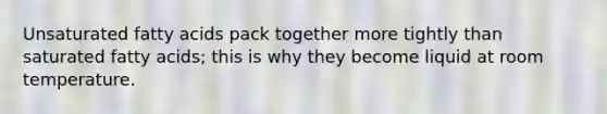 Unsaturated fatty acids pack together more tightly than saturated fatty acids; this is why they become liquid at room temperature.