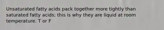 Unsaturated fatty acids pack together more tightly than saturated fatty acids; this is why they are liquid at room temperature. T or F