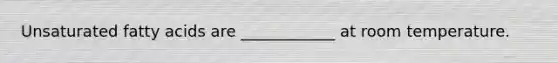 Unsaturated fatty acids are ____________ at room temperature.