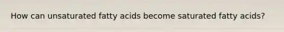 How can unsaturated fatty acids become saturated fatty acids?