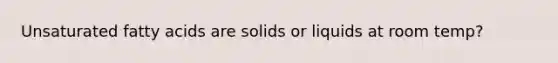 Unsaturated fatty acids are solids or liquids at room temp?