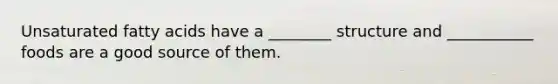 Unsaturated fatty acids have a ________ structure and ___________ foods are a good source of them.