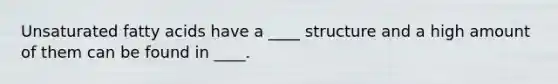 Unsaturated fatty acids have a ____ structure and a high amount of them can be found in ____.