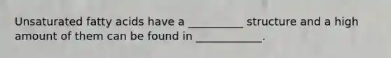 Unsaturated fatty acids have a __________ structure and a high amount of them can be found in ____________.