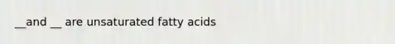 __and __ are unsaturated fatty acids