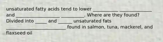 unsaturated fatty acids tend to lower ___________ ______________ and ___________________ __________. Where are they found? Divided into _____ and ______ unsaturated fats __________________________ found in salmon, tuna, mackerel, and flaxseed oil