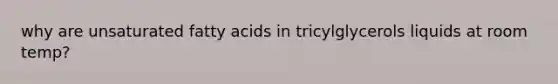 why are unsaturated fatty acids in tricylglycerols liquids at room temp?