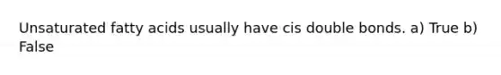 Unsaturated fatty acids usually have cis double bonds. a) True b) False