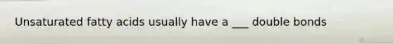 Unsaturated fatty acids usually have a ___ double bonds
