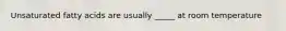 Unsaturated fatty acids are usually _____ at room temperature
