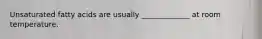 Unsaturated fatty acids are usually _____________ at room temperature.
