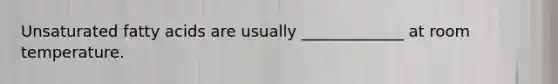 Unsaturated fatty acids are usually _____________ at room temperature.