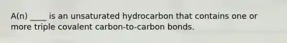 A(n) ____ is an unsaturated hydrocarbon that contains one or more triple covalent carbon-to-carbon bonds.