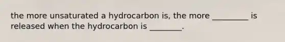 the more unsaturated a hydrocarbon is, the more _________ is released when the hydrocarbon is ________.