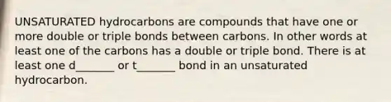 UNSATURATED hydrocarbons are compounds that have one or more double or triple bonds between carbons. In other words at least one of the carbons has a double or triple bond. There is at least one d_______ or t_______ bond in an unsaturated hydrocarbon.