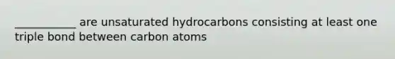 ___________ are unsaturated hydrocarbons consisting at least one triple bond between carbon atoms