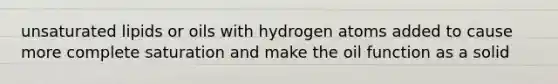 unsaturated lipids or oils with hydrogen atoms added to cause more complete saturation and make the oil function as a solid